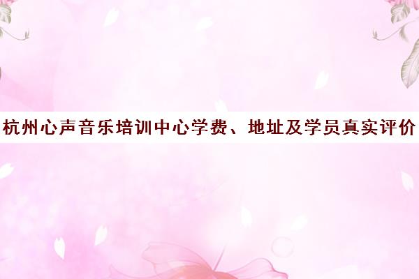 杭州心声音乐培训中心学费、地址及学员真实评价汇总