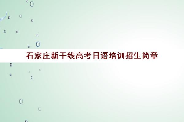 石家庄新干线高考日语培训招生简章(附地址电话课程详情)