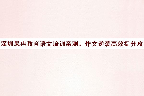 深圳果冉教育语文培训亲测 作文逆袭高效提分攻略