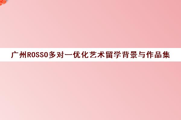 广州ROSSO多对一优化艺术留学背景与作品集辅导