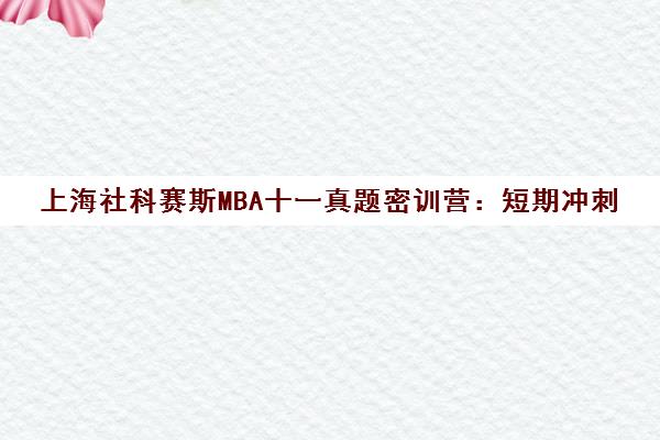上海社科赛斯MBA十一真题密训营 短期冲刺 助力上岸 上海社科赛斯MBA十一真题密训营 短期冲刺 助力上岸