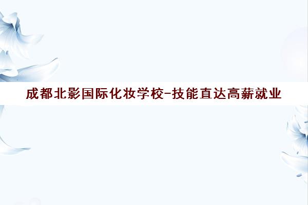 成都北影国际化妆学校-技能直达高薪就业 速览课程详情 成都北影国际化妆学校-技能直达高薪就业 速览课程详情