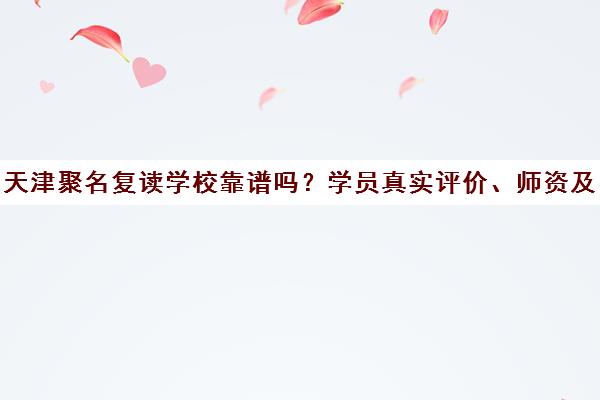天津聚名复读学校靠谱吗?学员真实评价、师资及收费揭秘 天津聚名复读学校靠谱吗?学员真实评价、师资及收费揭秘