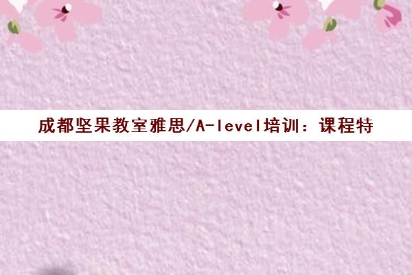成都坚果教室雅思/A-level培训 课程特色与学费报价 成都坚果教室雅思/A-level培训 课程特色与学费报价