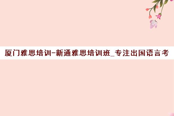 厦门雅思培训-新通雅思培训班_专注出国语言考试辅导