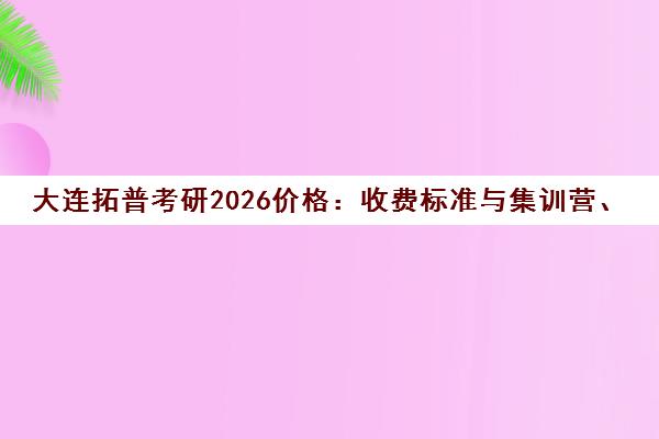 大连拓普考研2026价格 收费标准与集训营、公共课、专业课费用解析