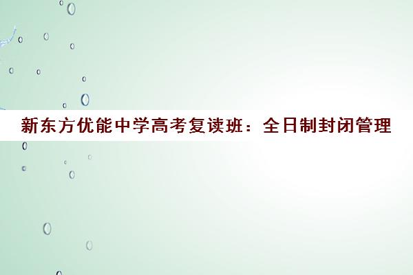 新东方优能中学高考复读班 全日制封闭管理 一对一高效提分 新东方优能中学高考复读班 全日制封闭管理 一对一高效提分