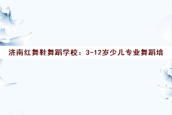 济南红舞鞋舞蹈学校 3-12岁少儿专业舞蹈培训与课程体验分享