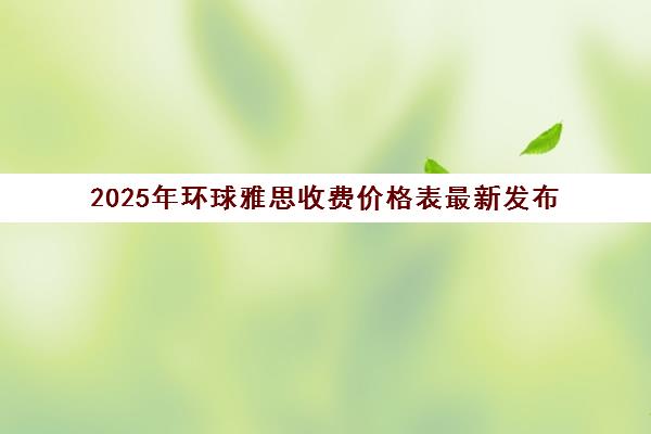 2025年环球雅思收费价格表最新发布