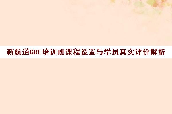 新航道GRE培训班课程设置与学员真实评价解析 新航道GRE培训班课程设置与学员真实评价解析