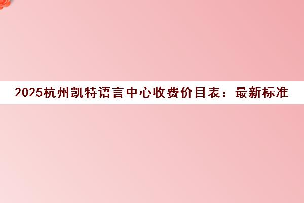 2025杭州凯特语言中心收费价目表 最新标准与性价比解析