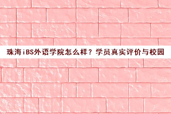 珠海iBS外语学院怎么样？学员真实评价与校园环境全方位揭秘