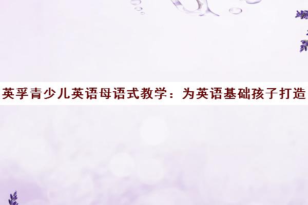 英孚青少儿英语母语式教学 为英语基础孩子打造沉浸式学习环境 英孚青少儿英语母语式教学 为英语基础孩子打造沉浸式学习环境