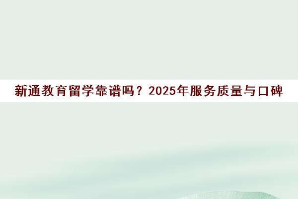 新通教育留学靠谱吗?2025年服务质量与口碑详测 新通教育留学靠谱吗?2025年服务质量与口碑详测