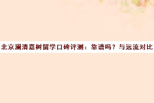 北京澜清嘉树留学口碑评测 靠谱吗?与远流对比哪家更适合你 北京澜清嘉树留学口碑评测 靠谱吗?与远流对比哪家更适合你