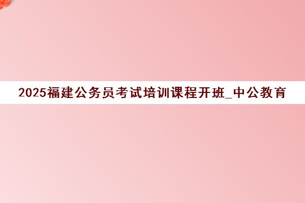 2025福建公务员考试培训课程开班_中公教育辅导教材推荐