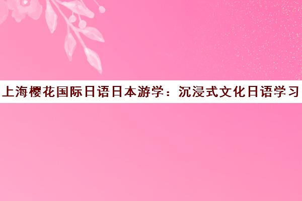 上海樱花国际日语日本游学 沉浸式文化日语学习之旅