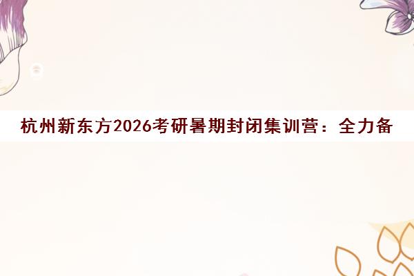 杭州新东方2026考研暑期封闭集训营 全力备战 一战成硕 杭州新东方2026考研暑期封闭集训营 全力备战 一战成硕
