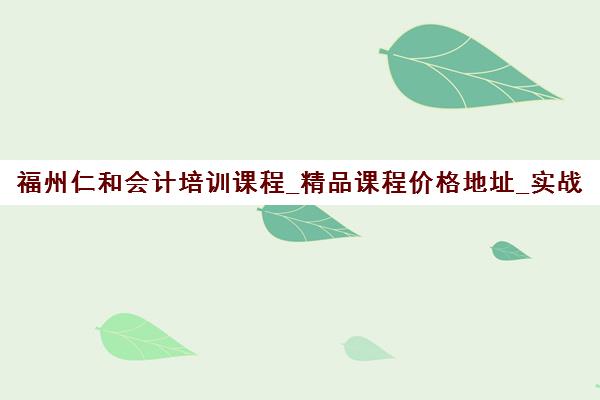 福州仁和会计培训课程_精品课程价格地址_实战教学 福州仁和会计培训课程_精品课程价格地址_实战教学