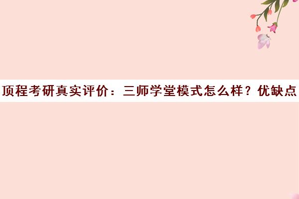 顶程考研真实评价 三师学堂模式怎么样?优缺点全面分析
