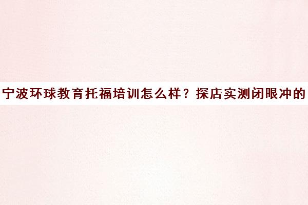 宁波环球教育托福培训怎么样?探店实测闭眼冲的安心选择 宁波环球教育托福培训怎么样?探店实测闭眼冲的安心选择