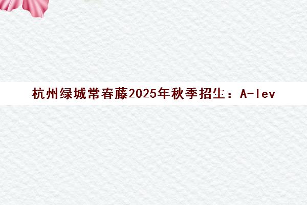 杭州绿城常春藤2025年秋季招生 A-level课程详解