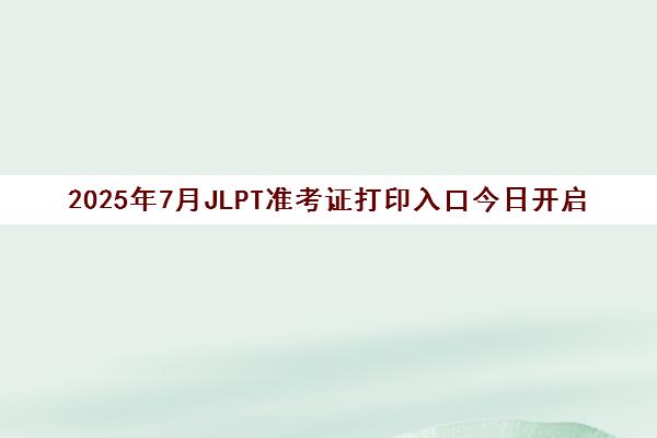 2025年7月JLPT准考证打印入口今日开启 6月30日起打印 附考试时间安排