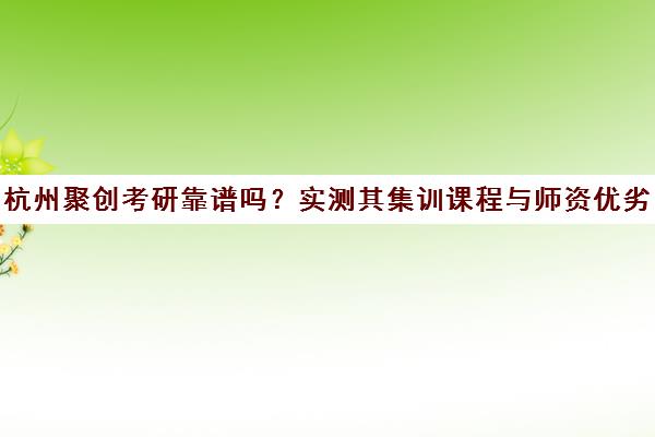 杭州聚创考研靠谱吗?实测其集训课程与师资优劣势