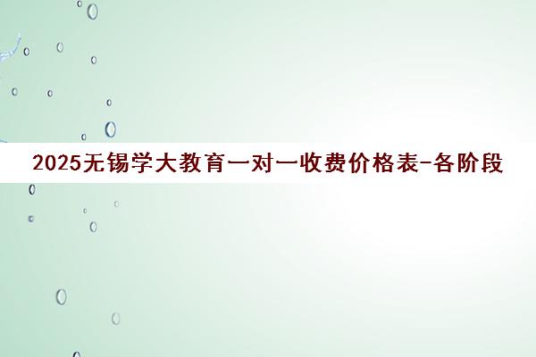 2025无锡学大教育一对一收费价格表-各阶段课程收费标准