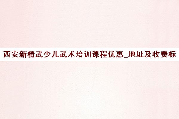 西安新精武少儿武术培训课程优惠_地址及收费标准 西安新精武少儿武术培训课程优惠_地址及收费标准