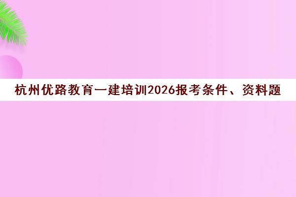杭州优路教育一建培训2026报考条件、资料题库及地址电话 杭州优路教育一建培训2026报考条件、资料题库及地址电话