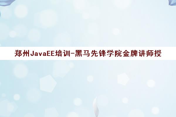 郑州JavaEE培训-黑马先锋学院金牌讲师授课