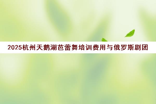 2025杭州天鹅湖芭蕾舞培训费用与俄罗斯剧团《天鹅湖》演出详情汇总 2025杭州天鹅湖芭蕾舞培训费用与俄罗斯剧团《天鹅湖》演出详情汇总