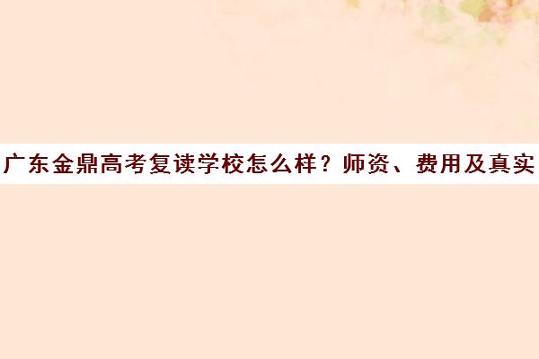 广东金鼎高考复读学校怎么样？师资、费用及真实口碑详解