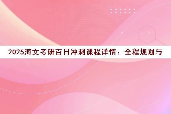 2025海文考研百日冲刺课程详情 全程规划与伴学备考指南