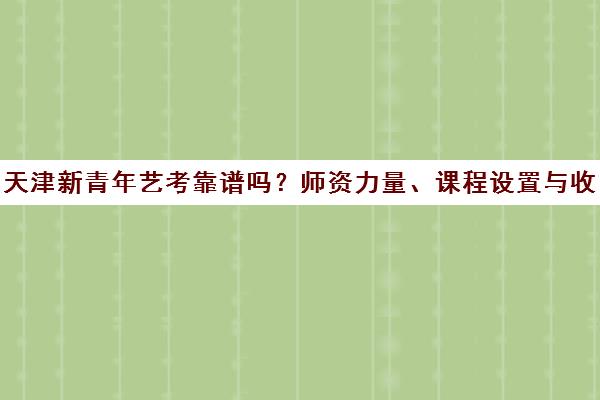 天津新青年艺考靠谱吗?师资力量、课程设置与收费标准全解析 天津新青年艺考靠谱吗?师资力量、课程设置与收费标准全解析
