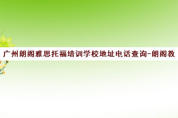 广州朗阁雅思托福培训学校地址电话查询-朗阁教育出国考试培训 广州朗阁雅思托福培训学校地址电话查询-朗阁教育出国考试培训