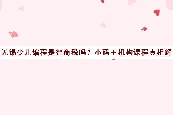 无锡少儿编程是智商税吗?小码王机构课程真相解析