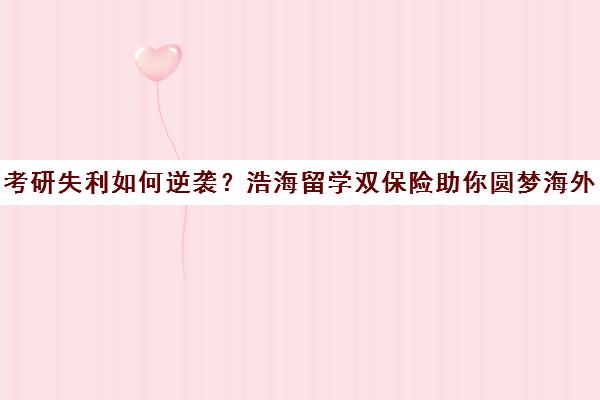 考研失利如何逆袭?浩海留学双保险助你圆梦海外名校 考研失利如何逆袭?浩海留学双保险助你圆梦海外名校