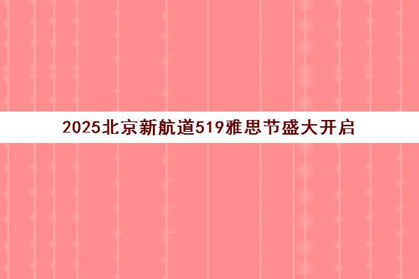2025北京新航道519雅思节盛大开启 万元抵用券限时抢 2025北京新航道519雅思节盛大开启 万元抵用券限时抢