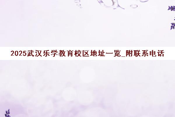 2025武汉乐学教育校区地址一览_附联系电话与交通路线 2025武汉乐学教育校区地址一览_附联系电话与交通路线