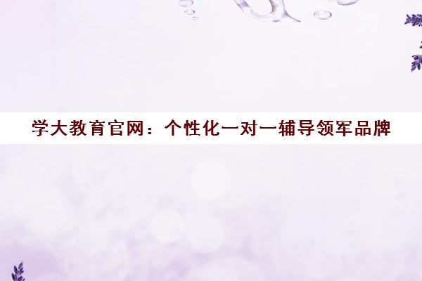 学大教育官网 个性化一对一辅导领军品牌 量身定制学习方案