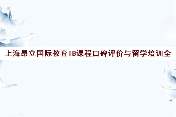 上海昂立国际教育IB课程口碑评价与留学培训全解析