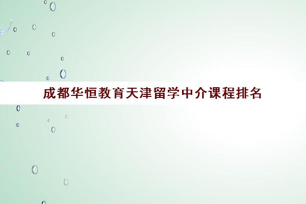 成都华恒教育天津留学中介课程排名 成都华恒教育天津留学中介课程排名