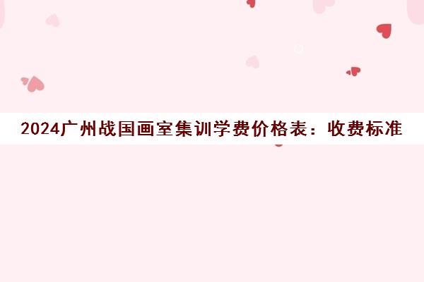 2024广州战国画室集训学费价格表 收费标准全面解读 2024广州战国画室集训学费价格表 收费标准全面解读