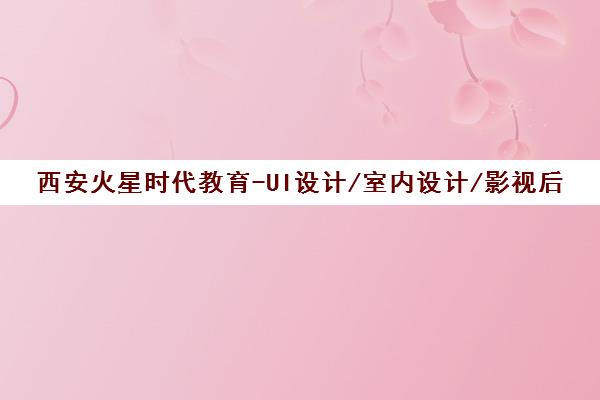 西安火星时代教育-UI设计/室内设计/影视后期培训课程地址电话 西安火星时代教育-UI设计/室内设计/影视后期培训课程地址电话