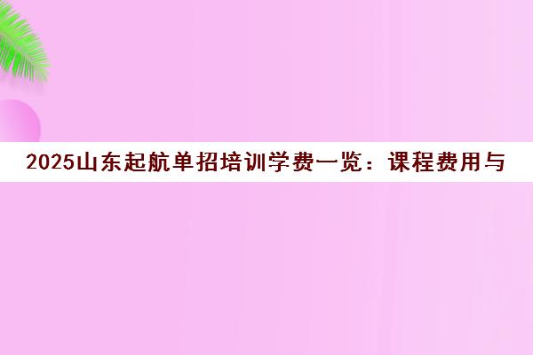 2025山东起航单招培训学费一览 课程费用与班型价格解析 2025山东起航单招培训学费一览 课程费用与班型价格解析