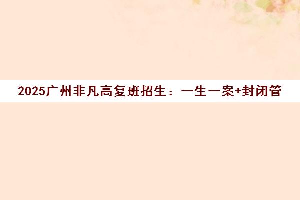2025广州非凡高复班招生 一生一案+封闭管理+小班教学