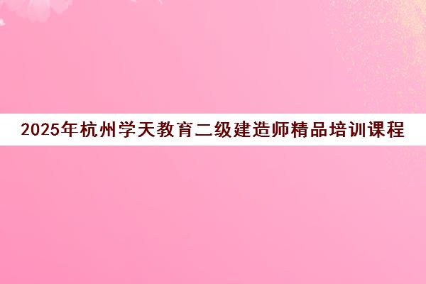 2025年杭州学天教育二级建造师精品培训课程