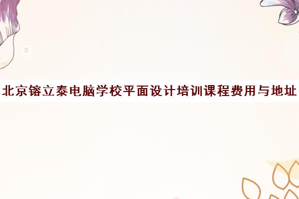 北京镕立泰电脑学校平面设计培训课程费用与地址 北京镕立泰电脑学校平面设计培训课程费用与地址